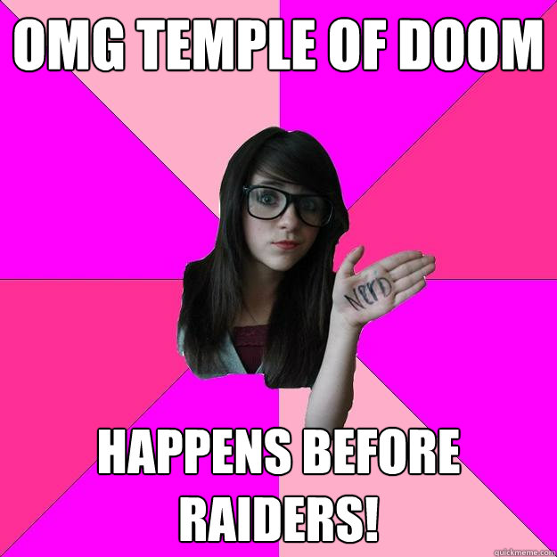 OMG Temple of doom happens before raiders!  Idiot Nerd Girl
