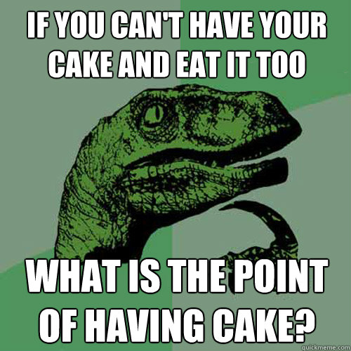 If you can't have your cake and eat it too what is the point of hav...