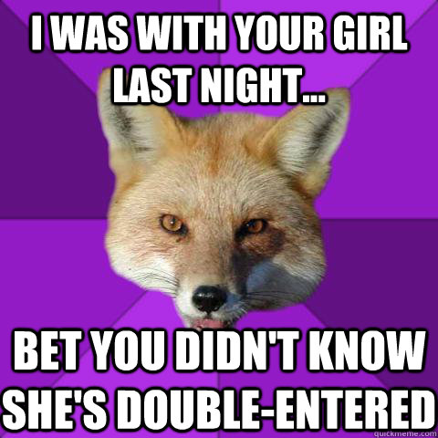 I was with your girl last night... Bet you didn't know she's double-entered  Forensics Fox
