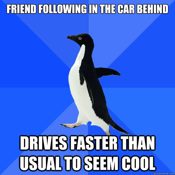 Friend following in the car behind drives faster than usual to seem cool  Socially Awkward Penguin