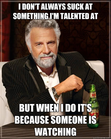 I don't always suck at something i'm talented at but when i do it's because someone is watching - I don't always suck at something i'm talented at but when i do it's because someone is watching  The Most Interesting Man In The World