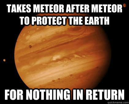 Takes meteor after meteor to protect the Earth for nothing in return  