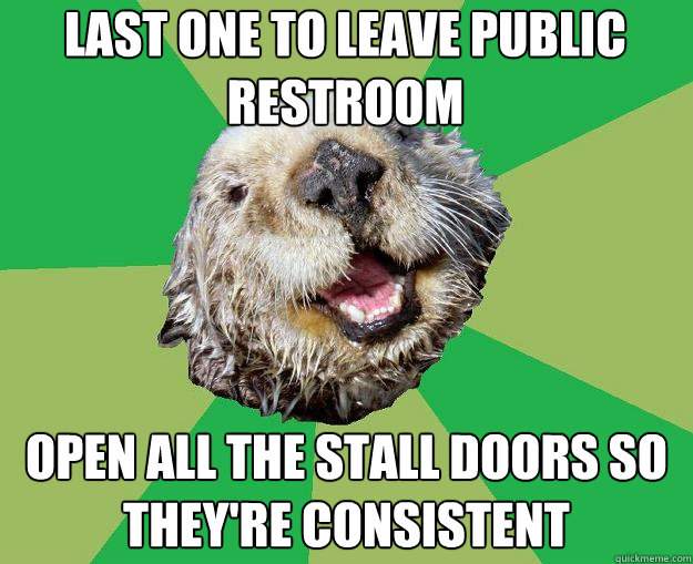 Last one to leave public restroom Open all the stall doors so they're consistent  OCD Otter