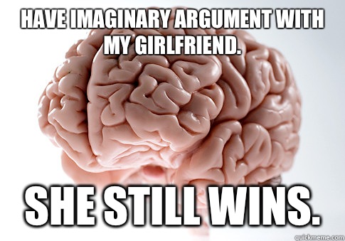Have imaginary argument with my girlfriend.   She still wins.   Scumbag Brain