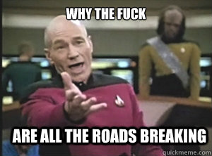 why the fuck are all the roads breaking  Annoyed Picard