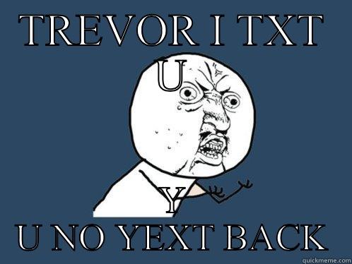 TREVOR I TXT U Y U NO YEXT BACK Y U No