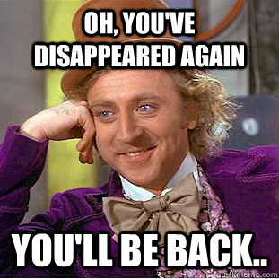 Oh, you've disappeared again  You'll be back..  Condescending Wonka