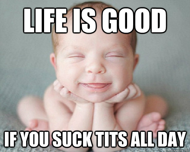Life is good If you suck tits all day  Life is good