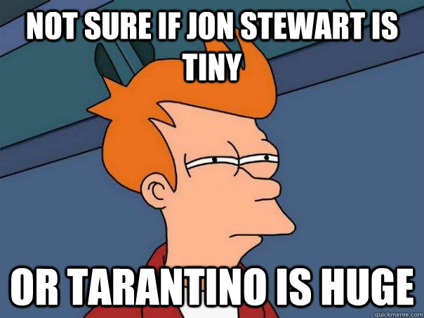 Not sure if Jon Stewart is tiny Or Tarantino is huge  Futurama Fry