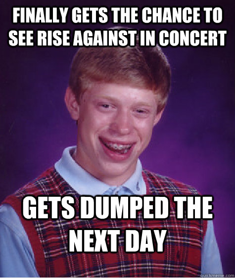 Finally gets the chance to see Rise Against in concert Gets dumped the next day  Bad Luck Brian