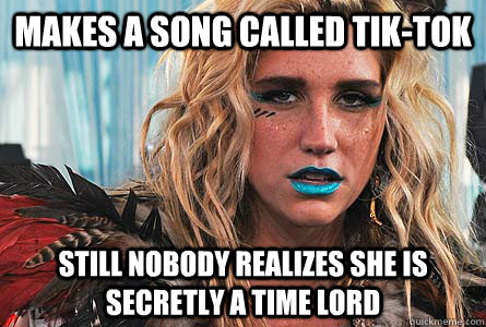 Makes a song called Tik-Tok still nobody realizes she is secretly a Time Lord  