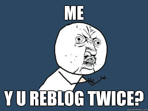ME Y U REBLOG TWICE?  Y U No