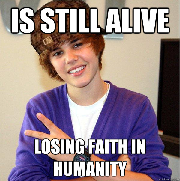 is still alive losing faith in humanity  Scumbag Beiber