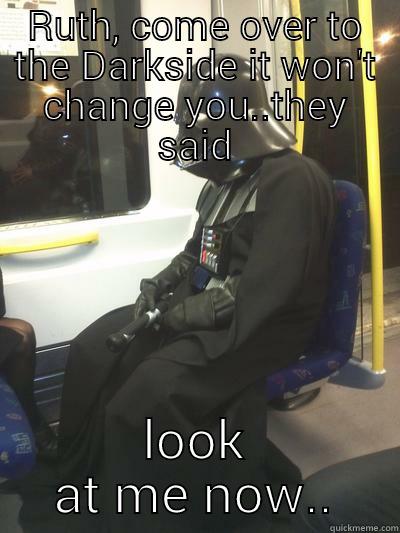 RUTH, COME OVER TO THE DARKSIDE IT WON'T CHANGE YOU..THEY SAID LOOK AT ME NOW.. Sad Vader