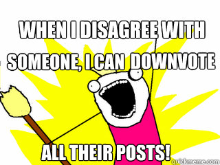 When I disagree with all their posts! someone, I can downvote  All The Things