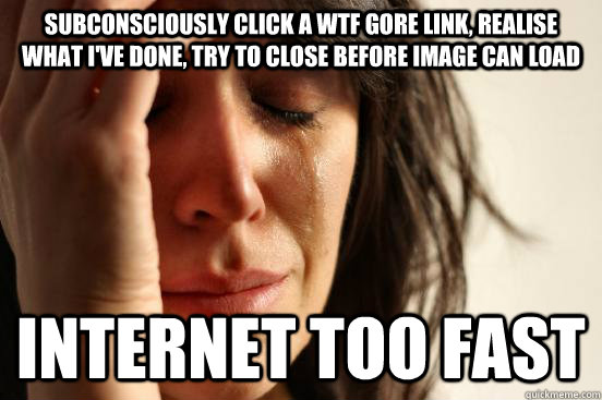 Subconsciously click a WTF Gore link, realise what I've done, try to close before image can load Internet too fast  First World Problems