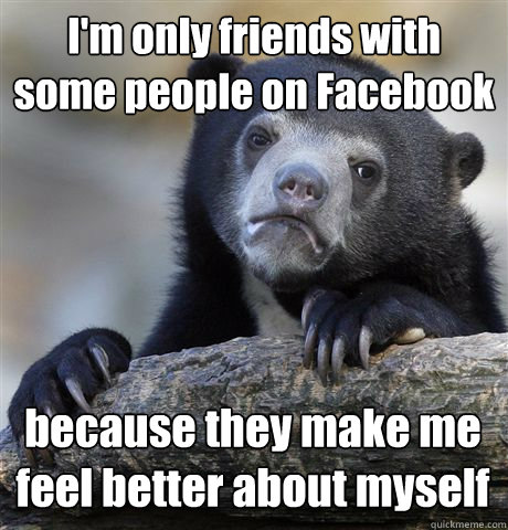 I'm only friends with some people on Facebook because they make me feel better about myself  Confession Bear