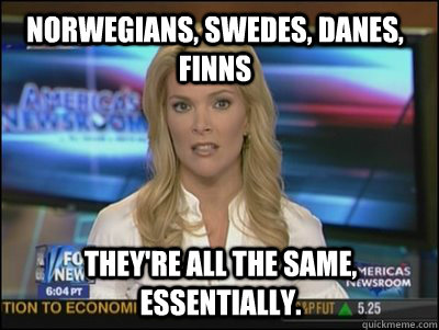 norwegians, swedes, danes, finns they're all the same, essentially.  Megyn Kelly
