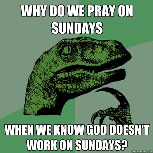 why do we pray on sundays when we know god doesn't work on sundays?  Philosoraptor