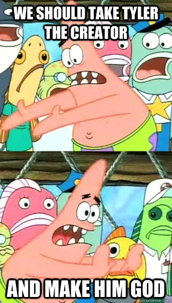 We Should Take Tyler The Creator  and make him god   Push it somewhere else Patrick