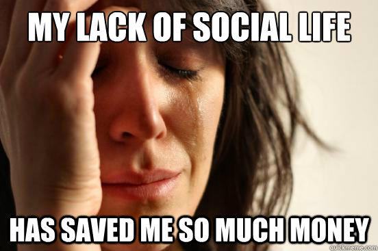 my lack of social life has saved me so much money  First World Problems