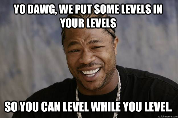 Yo dawg, we put some levels in your levels so you can level while you level. - Yo dawg, we put some levels in your levels so you can level while you level.  Xzibit meme