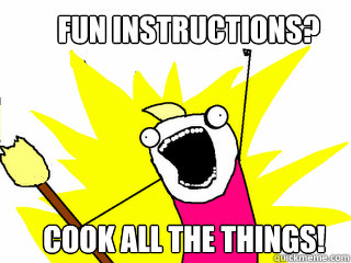 Fun instructions? Cook all the things!   All The Things