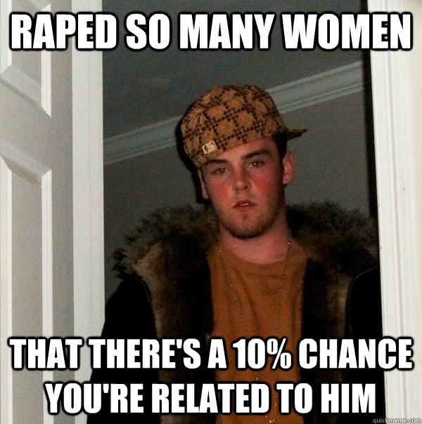 Raped so many women that there's a 10% chance you're related to him  Scumbag Steve