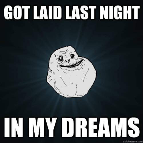 Got laid last night in my dreams  Forever Alone