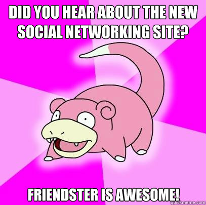 did you hear about the new social networking site? Friendster is awesome!  Slowpoke