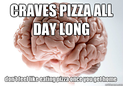CRAVES PIZZA ALL DAY LONG don't feel like eating pizza once you get home  Scumbag Brain