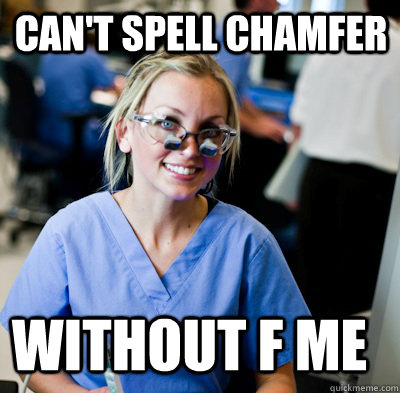 Can't spell chamfer Without F ME  overworked dental student