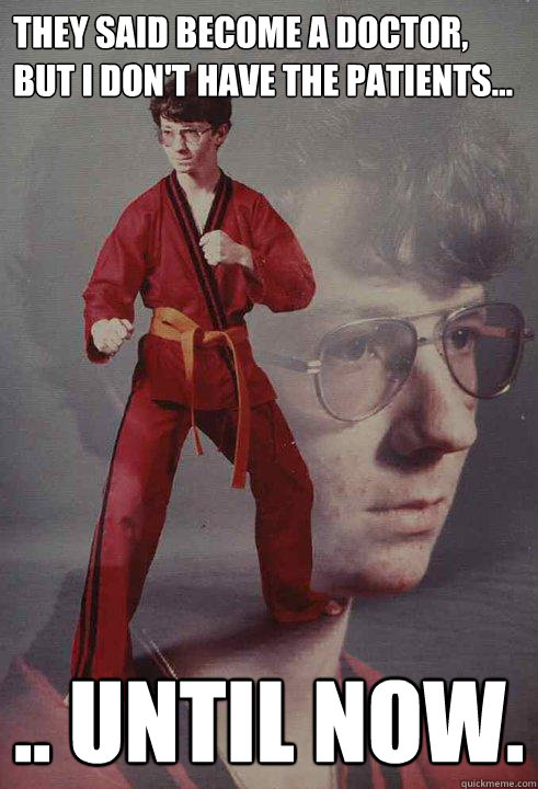 They said become a doctor, but I don't have the patients... .. UNTIL NOW. - They said become a doctor, but I don't have the patients... .. UNTIL NOW.  Karate Kyle