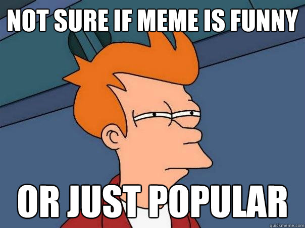 not sure if meme is funny Or just popular  Futurama Fry