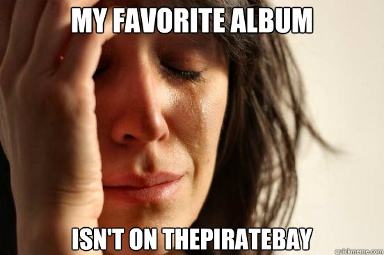 My favorite album isn't on thepiratebay  First World Problems