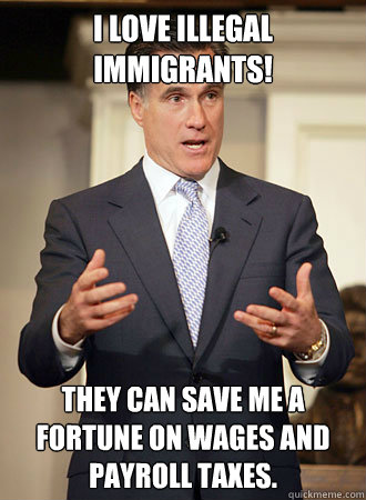 I love illegal immigrants! They can save me a fortune on wages and payroll taxes.   Relatable Romney