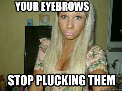 Your eyebrows stop plucking them  