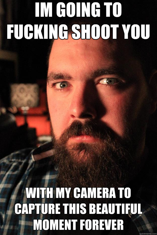 IM GOING TO
FUCKING SHOOT YOU WITH MY CAMERA TO CAPTURE THIS BEAUTIFUL MOMENT FOREVER  Dating Site Murderer