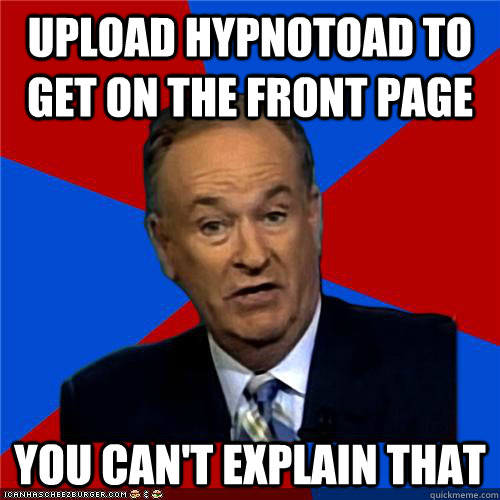 UPLOAD HYPNOTOAD TO GET ON THE FRONT PAGE You can't explain that  Bill OReilly