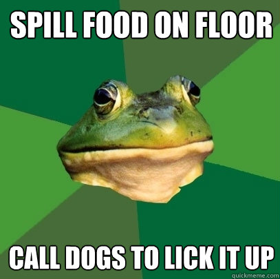 Spill food on floor Call dogs to lick it up  Foul Bachelor Frog