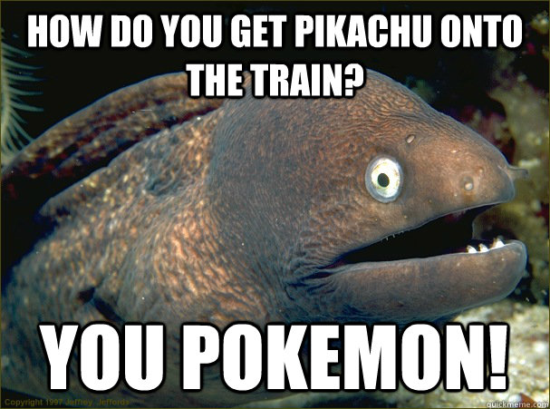 how do you get pikachu onto the train? you pokemon! - how do you get pikachu onto the train? you pokemon!  Bad Joke Eel