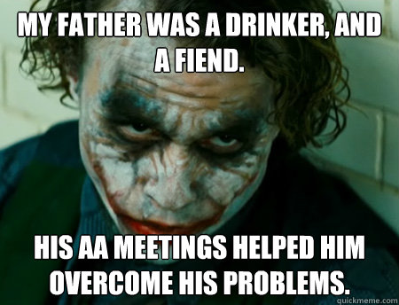 My father was a drinker, and a fiend. His AA meetings helped him overcome his problems. - My father was a drinker, and a fiend. His AA meetings helped him overcome his problems.  Anti-Joker