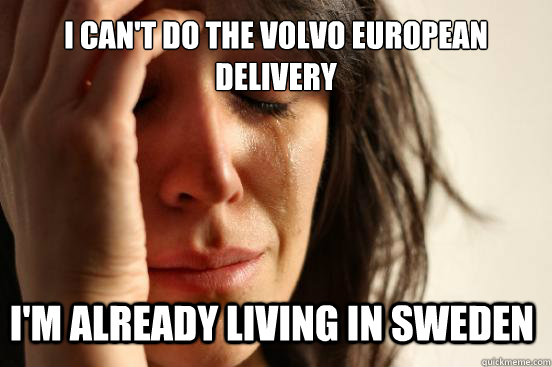 I can't do the volvo european delivery I'm already living in Sweden  First World Problems