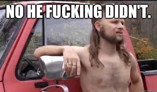 No he fucking didn't.    Almost Politically Correct Redneck