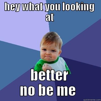 HEY WHAT YOU LOOKING AT BETTER NO BE ME  Success Kid