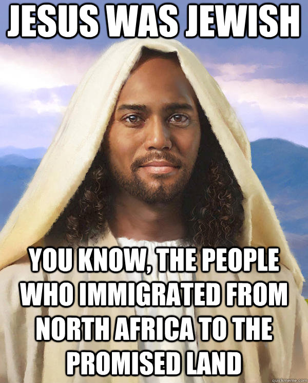 jesus was Jewish you know, the people who immigrated from North Africa to the promised land   Black Jesus