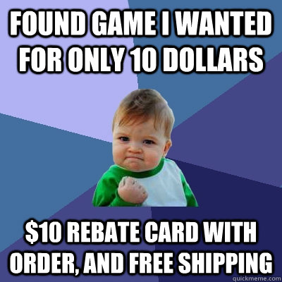 Found game I wanted for only 10 dollars $10 rebate card with order, and free shipping  Success Kid