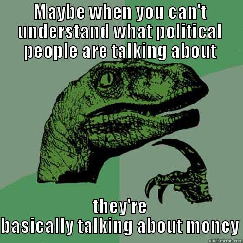 MAYBE WHEN YOU CAN'T UNDERSTAND WHAT POLITICAL PEOPLE ARE TALKING ABOUT THEY'RE BASICALLY TALKING ABOUT MONEY Philosoraptor
