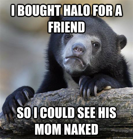 I bought halo for a friend so i could see his mom naked - I bought halo for a friend so i could see his mom naked  confessionbear
