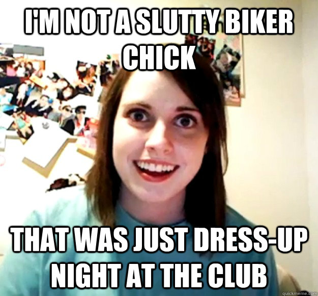 I'm not a slutty biker chick That was just dress-up night at the club - I'm not a slutty biker chick That was just dress-up night at the club  Overly Attached Girlfriend